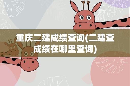 重庆二建成绩查询(二建查成绩在哪里查询)