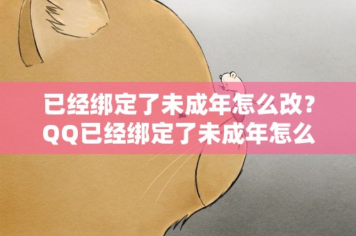 已经绑定了未成年怎么改？QQ已经绑定了未成年怎么改