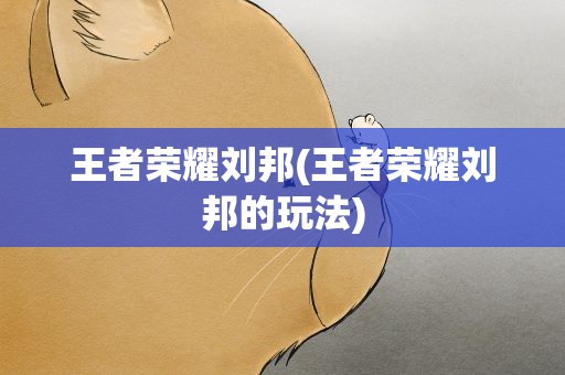 王者荣耀刘邦(王者荣耀刘邦的玩法)