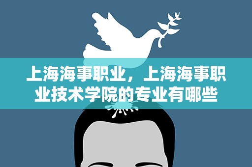 上海海事职业，上海海事职业技术学院的专业有哪些