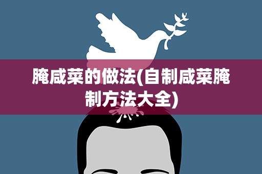 腌咸菜的做法(自制咸菜腌制方法大全)