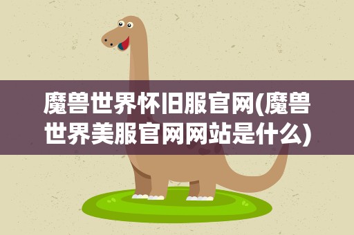魔兽世界怀旧服官网(魔兽世界美服官网网站是什么)