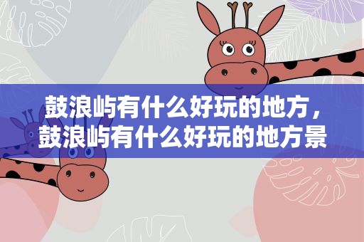 鼓浪屿有什么好玩的地方，鼓浪屿有什么好玩的地方景点