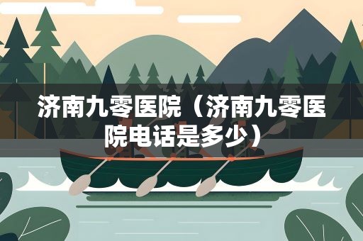 济南九零医院（济南九零医院电话是多少）