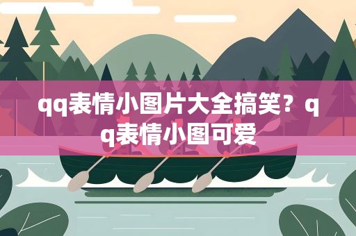 qq表情小图片大全搞笑？qq表情小图可爱