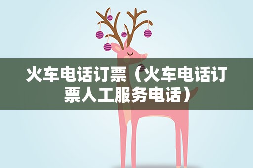 火车电话订票（火车电话订票人工服务电话）