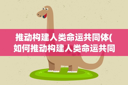 推动构建人类命运共同体(如何推动构建人类命运共同体)