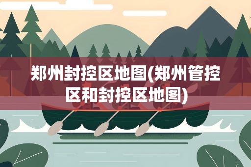 郑州封控区地图(郑州管控区和封控区地图)