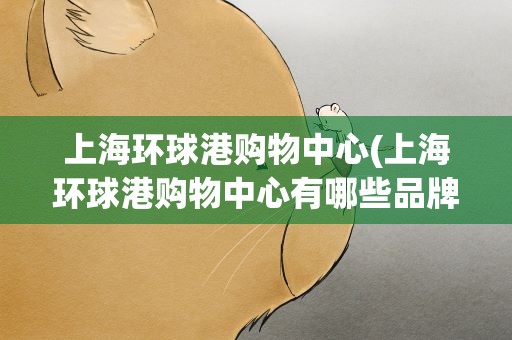上海环球港购物中心(上海环球港购物中心有哪些品牌)