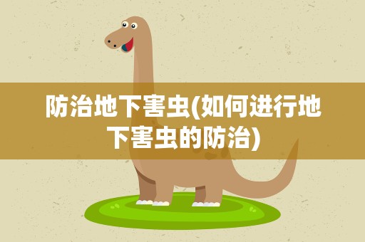 防治地下害虫(如何进行地下害虫的防治)