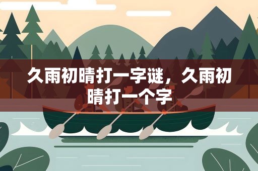 久雨初晴打一字谜，久雨初晴打一个字