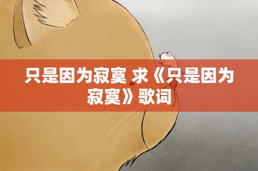 只是因为寂寞 求《只是因为寂寞》歌词