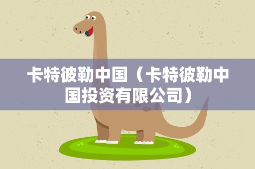 卡特彼勒中国（卡特彼勒中国投资有限公司）