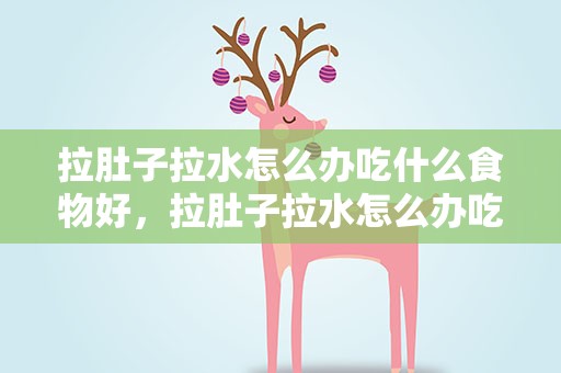 拉肚子拉水怎么办吃什么食物好，拉肚子拉水怎么办吃什么食物好呢