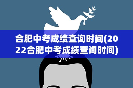 合肥中考成绩查询时间(2022合肥中考成绩查询时间)