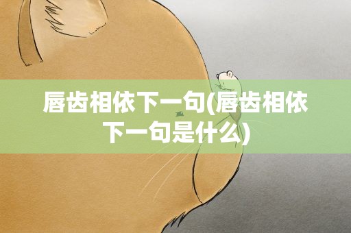 唇齿相依下一句(唇齿相依下一句是什么)