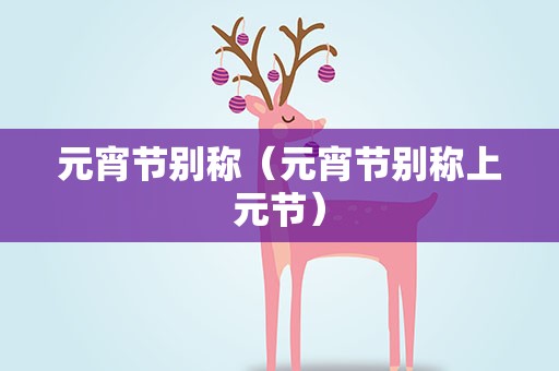 元宵节别称（元宵节别称上元节）