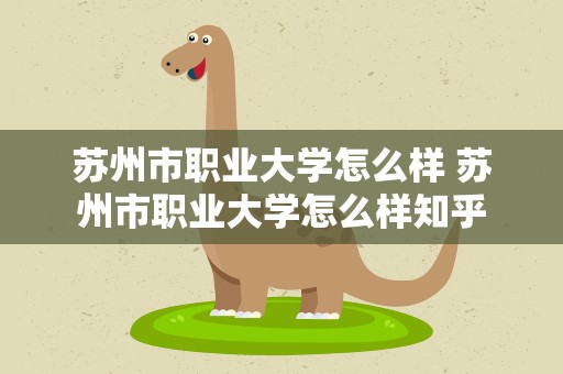 苏州市职业大学怎么样 苏州市职业大学怎么样知乎