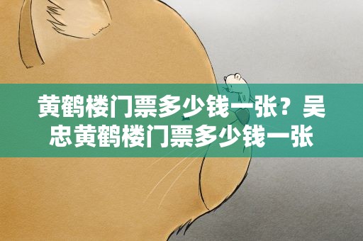 黄鹤楼门票多少钱一张？吴忠黄鹤楼门票多少钱一张
