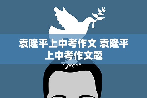 袁隆平上中考作文 袁隆平上中考作文题
