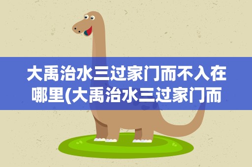 大禹治水三过家门而不入在哪里(大禹治水三过家门而不入是在哪里)