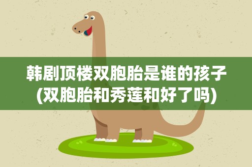 韩剧顶楼双胞胎是谁的孩子(双胞胎和秀莲和好了吗)