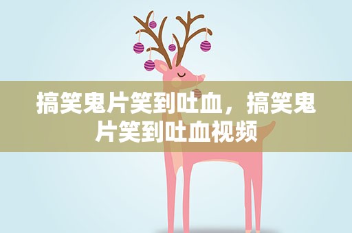搞笑鬼片笑到吐血，搞笑鬼片笑到吐血视频