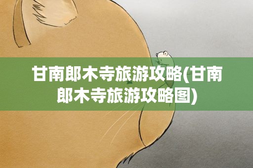 甘南郎木寺旅游攻略(甘南郎木寺旅游攻略图)