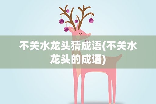 不关水龙头猜成语(不关水龙头的成语)