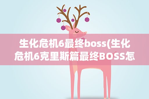 生化危机6最终boss(生化危机6克里斯篇最终BOSS怎么打)