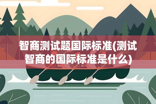 智商测试题国际标准(测试智商的国际标准是什么)