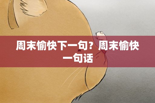 周末愉快下一句？周末愉快一句话