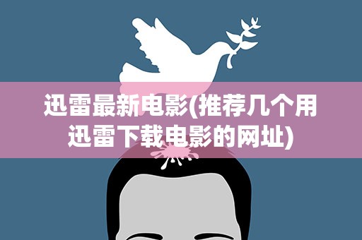迅雷最新电影(推荐几个用迅雷下载电影的网址)
