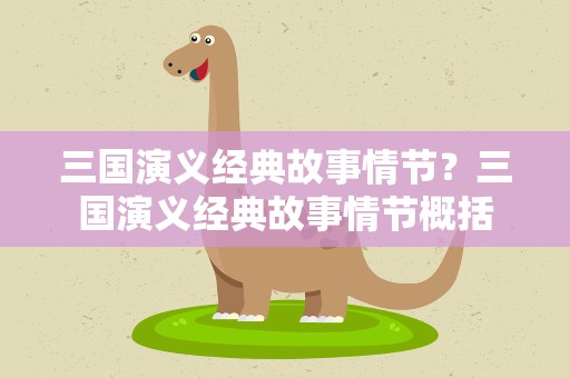 三国演义经典故事情节？三国演义经典故事情节概括