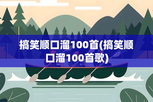 搞笑顺口溜100首(搞笑顺口溜100首歌)