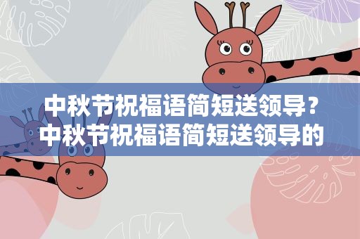 中秋节祝福语简短送领导？中秋节祝福语简短送领导的话