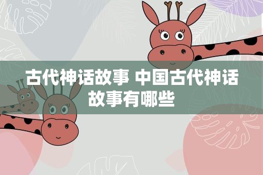 古代神话故事 中国古代神话故事有哪些