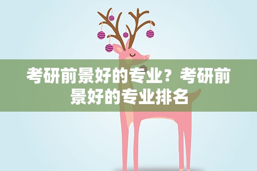 考研前景好的专业？考研前景好的专业排名