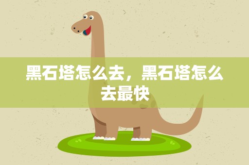 黑石塔怎么去，黑石塔怎么去最快
