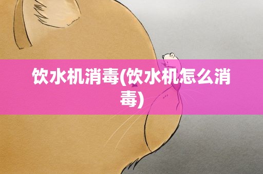 饮水机消毒(饮水机怎么消毒)
