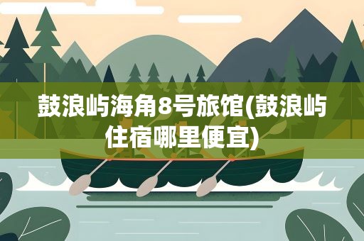 鼓浪屿海角8号旅馆(鼓浪屿住宿哪里便宜)