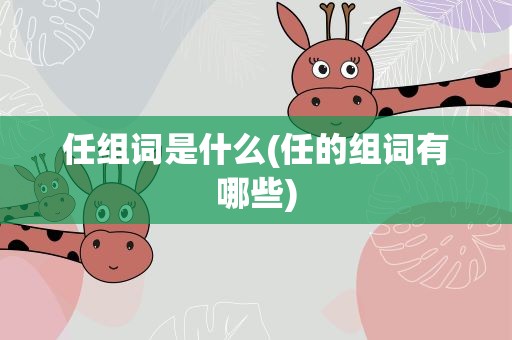 任组词是什么(任的组词有哪些)