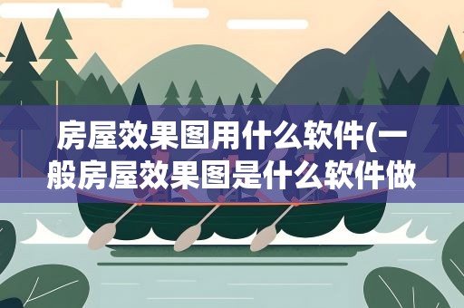 房屋效果图用什么软件(一般房屋效果图是什么软件做的)