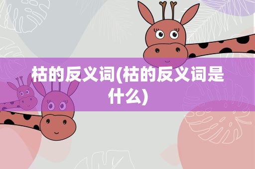枯的反义词(枯的反义词是什么)