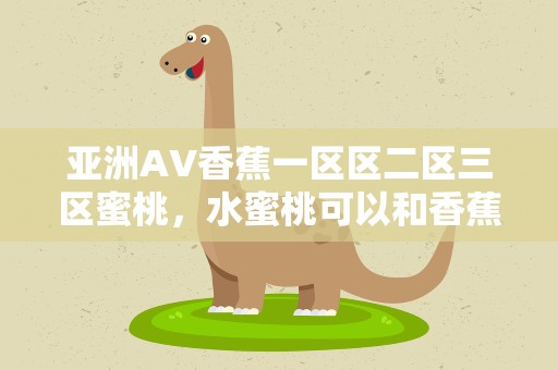 亚洲AV香蕉一区区二区三区蜜桃，水蜜桃可以和香蕉一起吃吗水蜜桃可以跟香蕉同吃吗