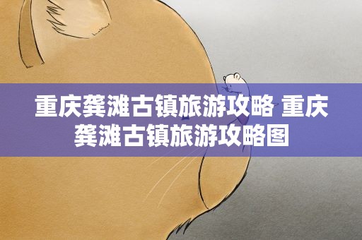重庆龚滩古镇旅游攻略 重庆龚滩古镇旅游攻略图