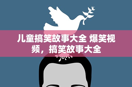 儿童搞笑故事大全 爆笑视频，搞笑故事大全