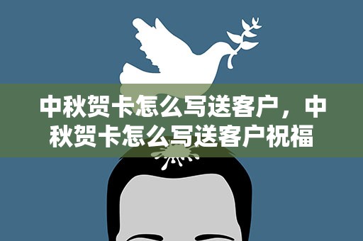 中秋贺卡怎么写送客户，中秋贺卡怎么写送客户祝福