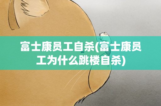 富士康员工自杀(富士康员工为什么跳楼自杀)
