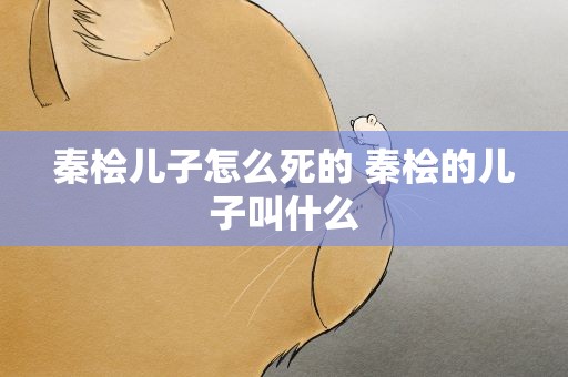 秦桧儿子怎么死的 秦桧的儿子叫什么